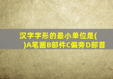 汉字字形的最小单位是( )A笔画B部件C偏旁D部首